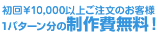 初回￥10,000以上ご注文のお客様1パターン分の制作費無料！